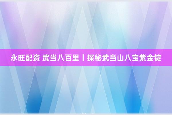 永旺配资 武当八百里丨探秘武当山八宝紫金锭