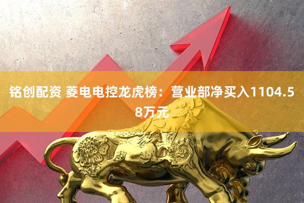 铭创配资 菱电电控龙虎榜：营业部净买入1104.58万元