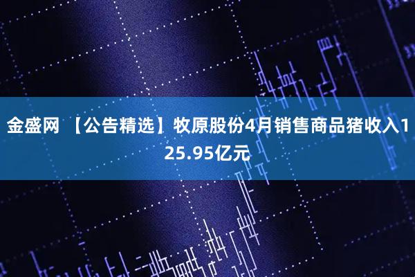 金盛网 【公告精选】牧原股份4月销售商品猪收入125.95亿元
