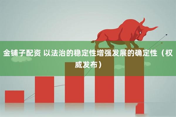 金铺子配资 以法治的稳定性增强发展的确定性（权威发布）