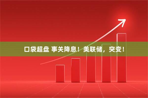口袋超盘 事关降息！美联储，突变！