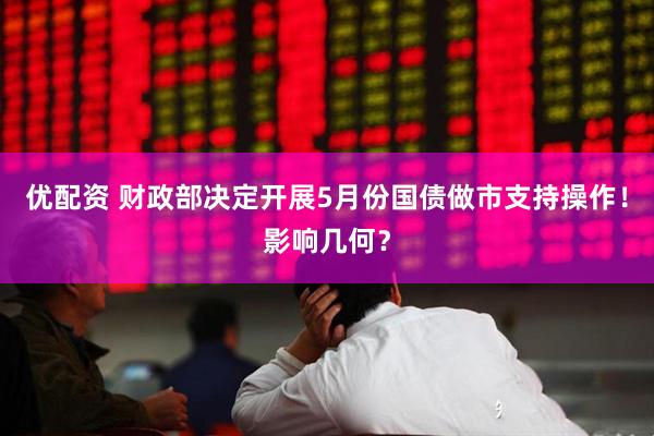 优配资 财政部决定开展5月份国债做市支持操作！影响几何？