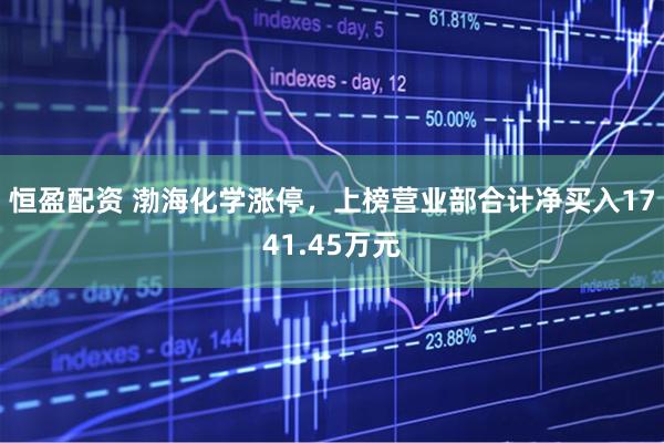 恒盈配资 渤海化学涨停，上榜营业部合计净买入1741.45万元