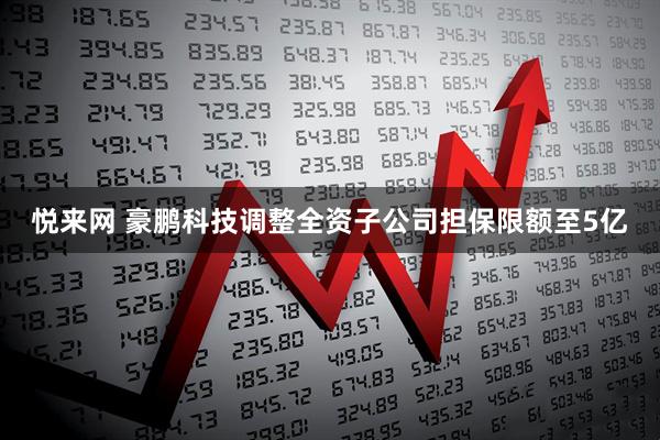 悦来网 豪鹏科技调整全资子公司担保限额至5亿