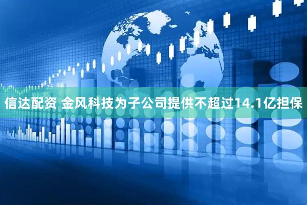 信达配资 金风科技为子公司提供不超过14.1亿担保