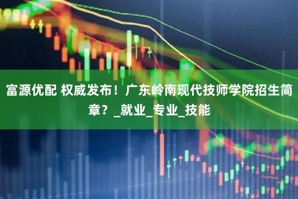 富源优配 权威发布！广东岭南现代技师学院招生简章？_就业_专业_技能