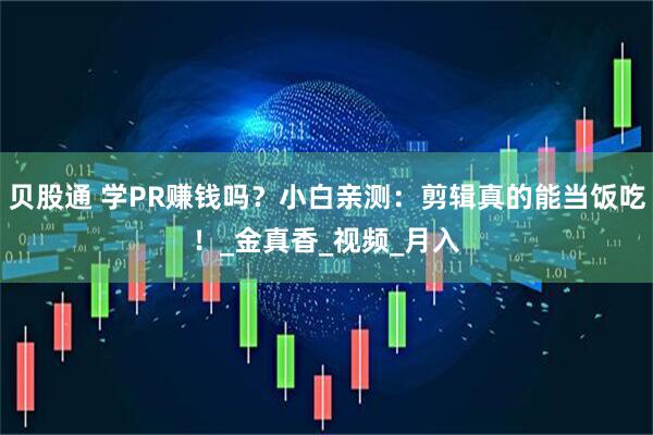 贝股通 学PR赚钱吗？小白亲测：剪辑真的能当饭吃！_金真香_视频_月入