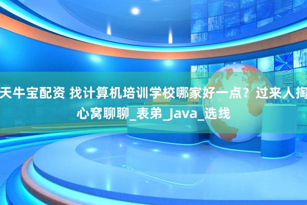 天牛宝配资 找计算机培训学校哪家好一点？过来人掏心窝聊聊_表弟_Java_选线