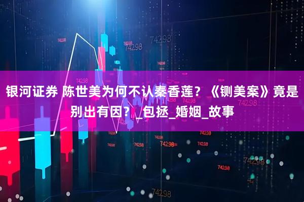 银河证券 陈世美为何不认秦香莲？《铡美案》竟是别出有因？_包拯_婚姻_故事