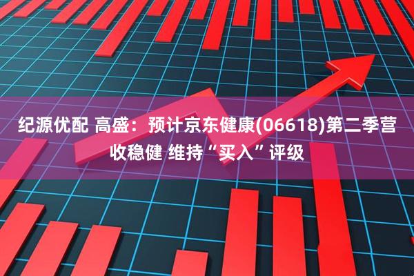 纪源优配 高盛：预计京东健康(06618)第二季营收稳健 维持“买入”评级