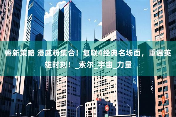 睿新策略 漫威粉集合！复联4经典名场面，重温英雄时刻！_索尔_宇宙_力量