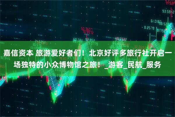 嘉信资本 旅游爱好者们！北京好评多旅行社开启一场独特的小众博物馆之旅！_游客_民航_服务