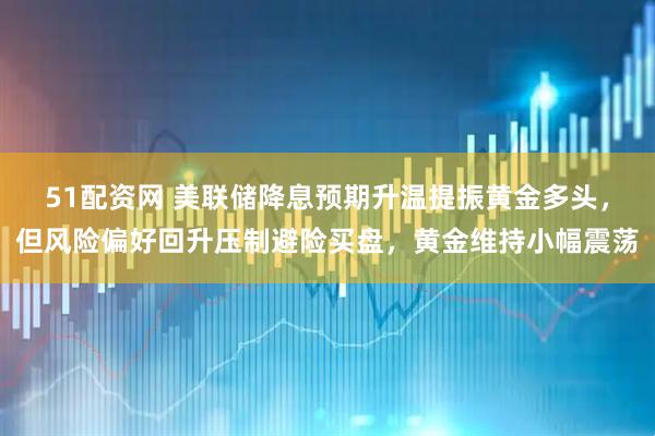 51配资网 美联储降息预期升温提振黄金多头，但风险偏好回升压制避险买盘，黄金维持小幅震荡