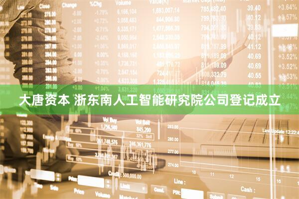 大唐资本 浙东南人工智能研究院公司登记成立