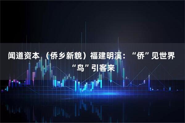 闻道资本 （侨乡新貌）福建明溪：“侨”见世界 “鸟”引客来