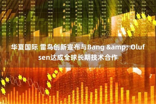 华夏国际 雷鸟创新宣布与Bang & Olufsen达成全球长期技术合作