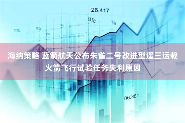 海纳策略 蓝箭航天公布朱雀二号改进型遥三运载火箭飞行试验任务失利原因