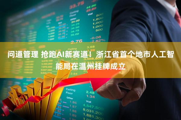 问道管理 抢跑AI新赛道！浙江省首个地市人工智能局在温州挂牌成立