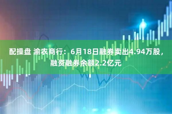 配操盘 渝农商行：6月18日融券卖出4.94万股，融资融券余额2.2亿元