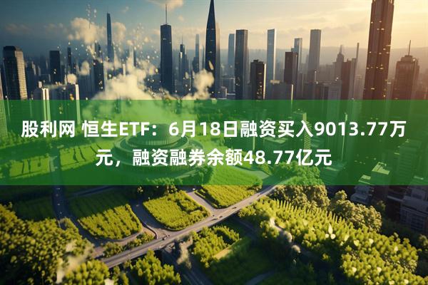 股利网 恒生ETF:6月18日融资买入9013.77万元,融资融券余额48.77亿元