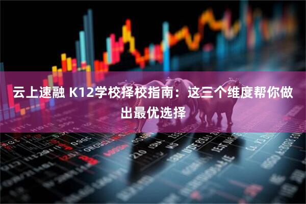 云上速融 K12学校择校指南：这三个维度帮你做出最优选择