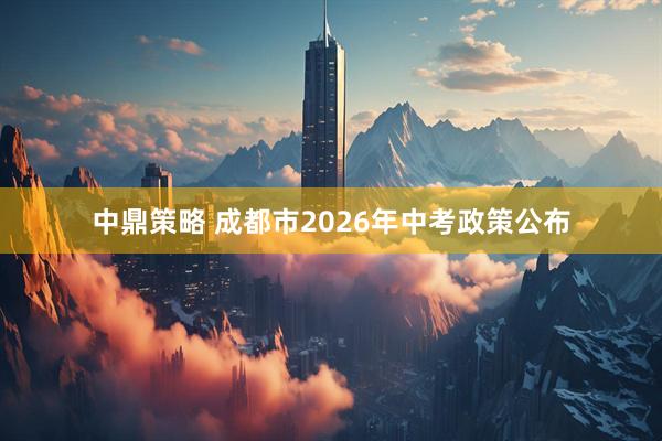 中鼎策略 成都市2026年中考政策公布