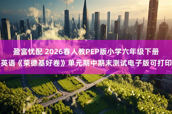 盈富忧配 2026春人教PEP版小学六年级下册英语《荣德基好卷》单元期中期末测试电子版可打印
